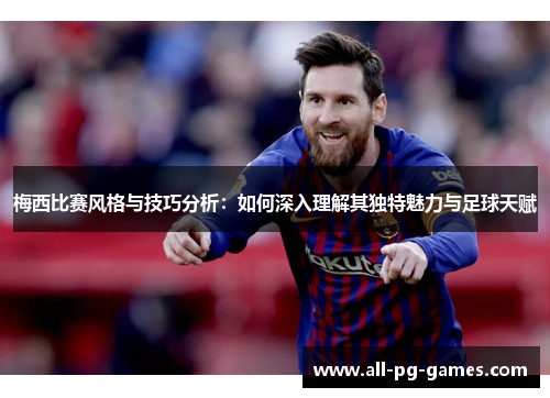 梅西比赛风格与技巧分析:如何深入理解其独特魅力与足球天赋 梅西比赛风格与技巧分析:如何深入理解其独特魅力与足球天赋