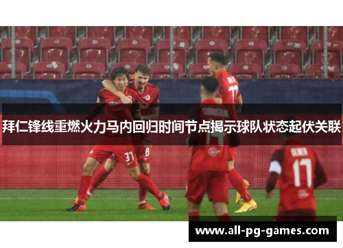拜仁锋线重燃火力马内回归时间节点揭示球队状态起伏关联 拜仁锋线重燃火力马内回归时间节点揭示球队状态起伏关联