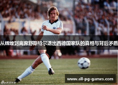 从辉煌到离席舒斯特尔退出西德国家队的真相与背后矛盾