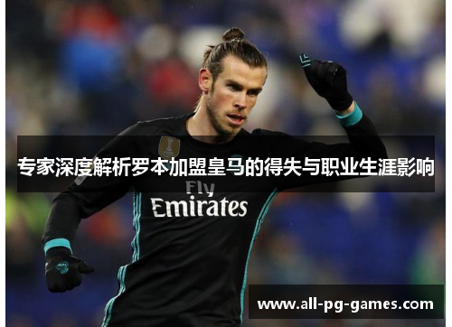 专家深度解析罗本加盟皇马的得失与职业生涯影响 专家深度解析罗本加盟皇马的得失与职业生涯影响