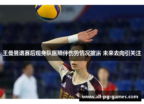 王曼昱退赛后现身队医陪伴伤势情况披露 未来去向引关注 王曼昱退赛后现身队医陪伴伤势情况披露 未来去向引关注