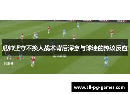 瓜帅坚守不换人战术背后深意与球迷的热议反应 瓜帅坚守不换人战术背后深意与球迷的热议反应