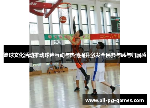 篮球文化活动推动球迷互动与热情提升激发全民参与感与归属感