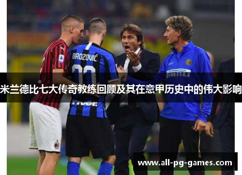 米兰德比七大传奇教练回顾及其在意甲历史中的伟大影响 米兰德比七大传奇教练回顾及其在意甲历史中的伟大影响