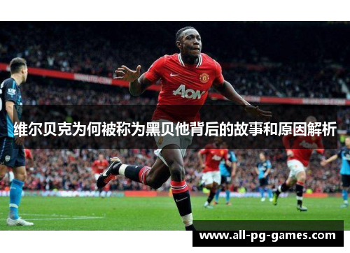 维尔贝克为何被称为黑贝他背后的故事和原因解析 维尔贝克为何被称为黑贝他背后的故事和原因解析