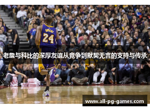老詹与科比的深厚友谊从竞争到默契无言的支持与传承