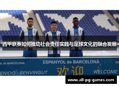 西甲联赛如何推动社会责任实践与足球文化的融合发展 西甲联赛如何推动社会责任实践与足球文化的融合发展
