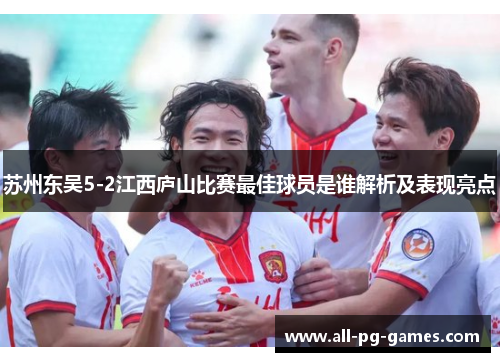 苏州东吴5-2江西庐山比赛最佳球员是谁解析及表现亮点 苏州东吴5-2江西庐山比赛最佳球员是谁解析及表现亮点