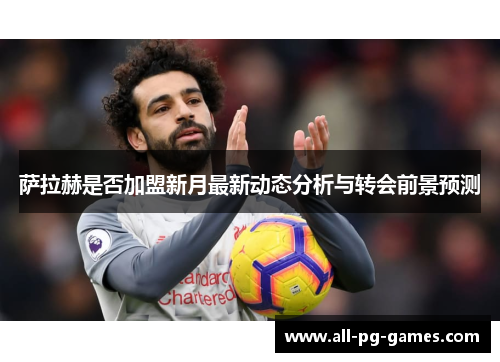 萨拉赫是否加盟新月最新动态分析与转会前景预测