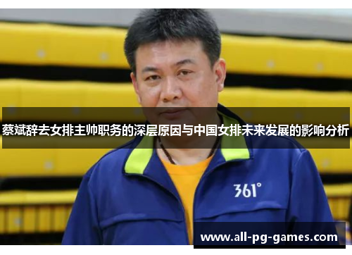 蔡斌辞去女排主帅职务的深层原因与中国女排未来发展的影响分析 蔡斌辞去女排主帅职务的深层原因与中国女排未来发展的影响分析