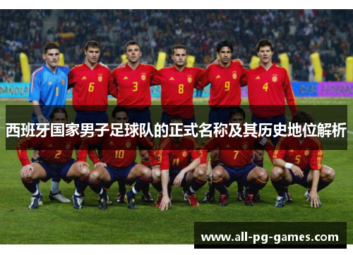西班牙国家男子足球队的正式名称及其历史地位解析 西班牙国家男子足球队的正式名称及其历史地位解析