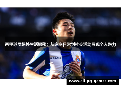 西甲球员场外生活揭秘:从家庭日常到社交活动展现个人魅力 西甲球员场外生活揭秘:从家庭日常到社交活动展现个人魅力