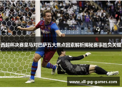 西超杯决赛皇马对巴萨五大焦点因素解析揭秘赛事胜负关键