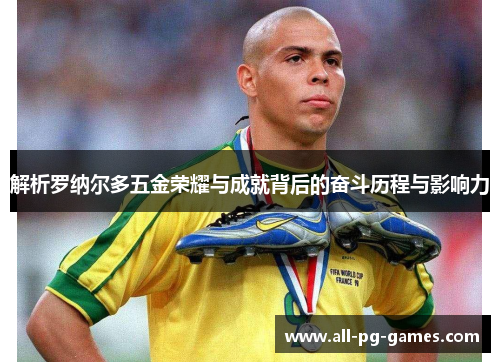 解析罗纳尔多五金荣耀与成就背后的奋斗历程与影响力 解析罗纳尔多五金荣耀与成就背后的奋斗历程与影响力