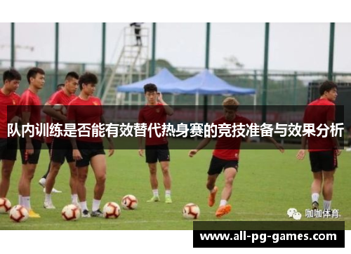 队内训练是否能有效替代热身赛的竞技准备与效果分析 队内训练是否能有效替代热身赛的竞技准备与效果分析