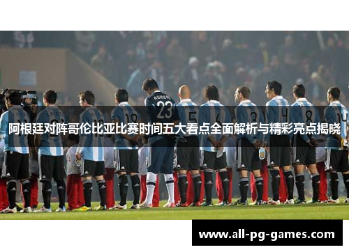 阿根廷对阵哥伦比亚比赛时间五大看点全面解析与精彩亮点揭晓 阿根廷对阵哥伦比亚比赛时间五大看点全面解析与精彩亮点揭晓