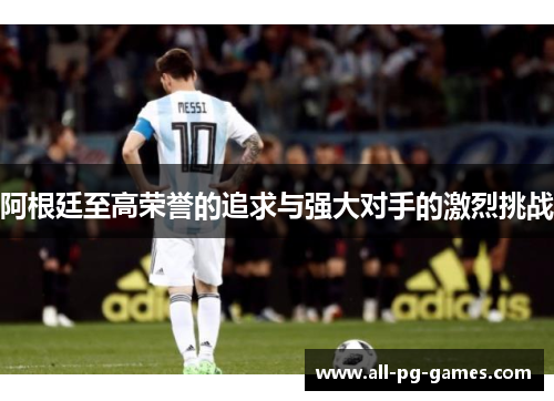 阿根廷至高荣誉的追求与强大对手的激烈挑战 阿根廷至高荣誉的追求与强大对手的激烈挑战