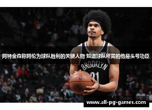 阿特金森称阿伦为球队胜利的关键人物 知道球队所需的他是头号功臣 阿特金森称阿伦为球队胜利的关键人物 知道球队所需的他是头号功臣