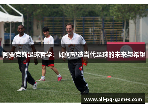 阿贾克斯足球哲学：如何塑造当代足球的未来与希望