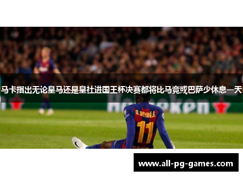 马卡指出无论皇马还是皇社进国王杯决赛都将比马竞或巴萨少休息一天