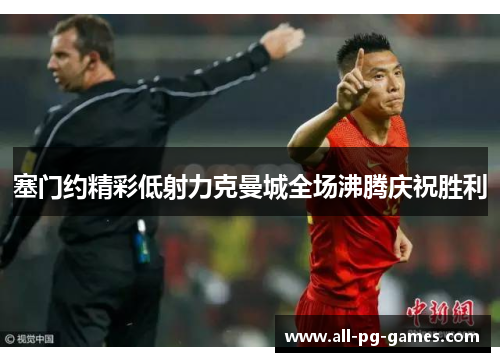 塞门约精彩低射力克曼城全场沸腾庆祝胜利